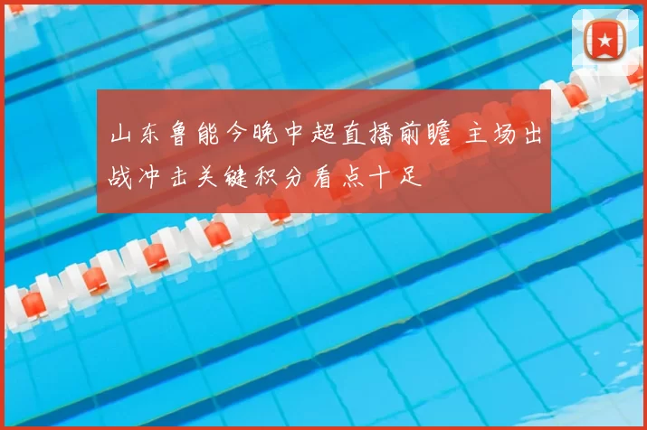山东鲁能今晚中超直播前瞻 主场出战冲击关键积分看点十足