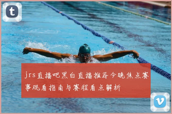 jrs直播吧黑白直播推荐今晚焦点赛事观看指南与赛程看点解析