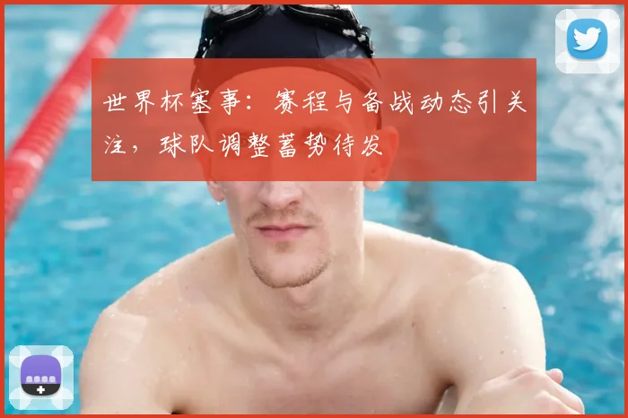世界杯塞事:赛程与备战动态引关注,球队调整蓄势待发