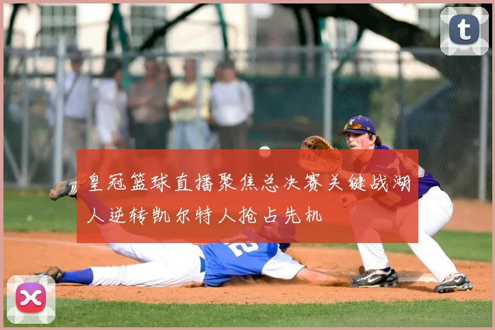 皇冠篮球直播聚焦总决赛关键战湖人逆转凯尔特人抢占先机