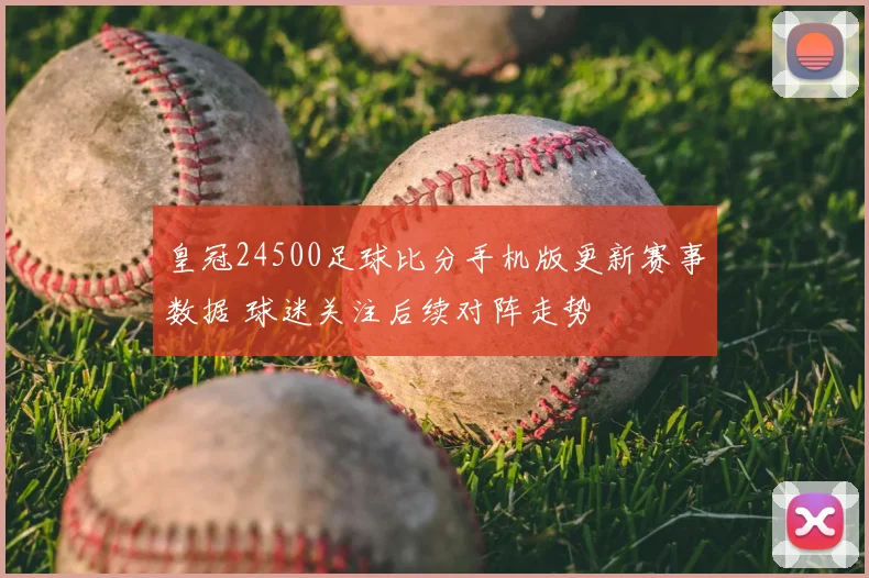 皇冠24500足球比分手机版更新赛事数据 球迷关注后续对阵走势