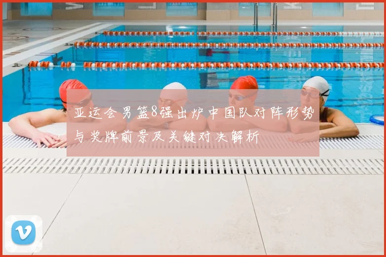 亚运会男篮8强出炉中国队对阵形势与奖牌前景及关键对决解析