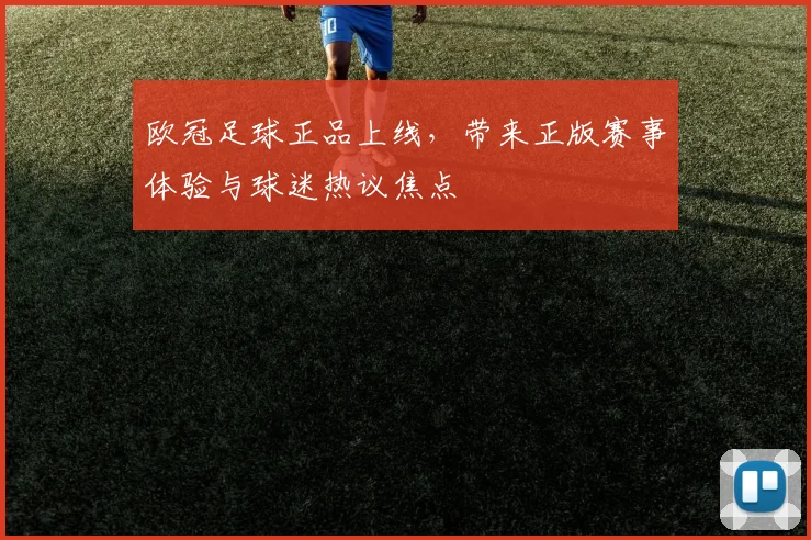 欧冠足球正品上线,带来正版赛事体验与球迷热议焦点