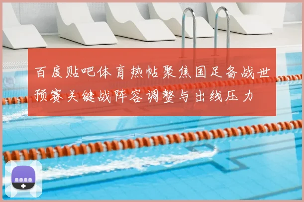 百度贴吧体育热帖聚焦国足备战世预赛关键战阵容调整与出线压力