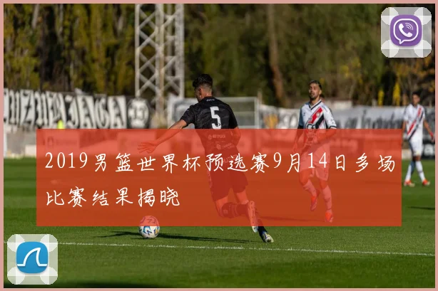 2019男篮世界杯预选赛9月14日多场比赛结果揭晓