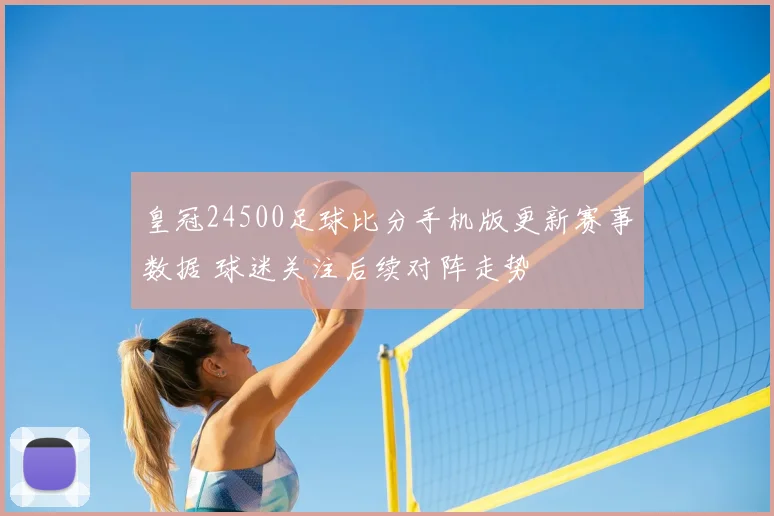 皇冠24500足球比分手机版更新赛事数据 球迷关注后续对阵走势