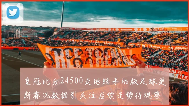 皇冠比分24500走地赔手机版足球更新赛况数据引关注后续走势待观察