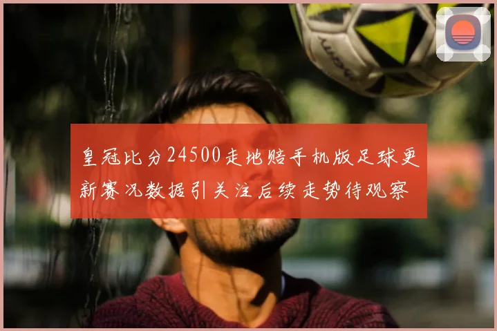 皇冠比分24500走地赔手机版足球更新赛况数据引关注后续走势待观察