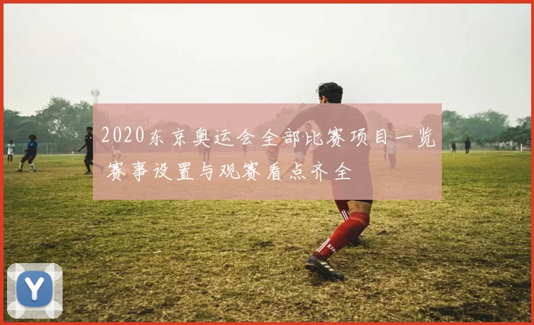 2020东京奥运会全部比赛项目一览 赛事设置与观赛看点齐全