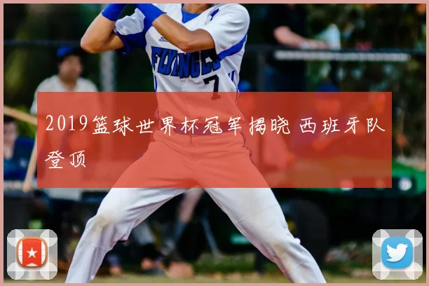 2019篮球世界杯冠军揭晓 西班牙队登顶