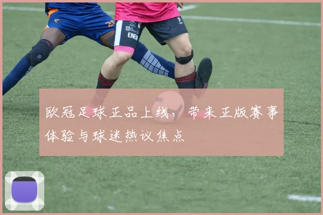 欧冠足球正品上线,带来正版赛事体验与球迷热议焦点