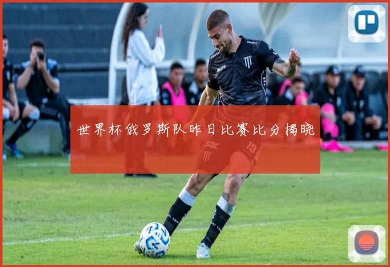世界杯俄罗斯队昨日比赛比分揭晓
