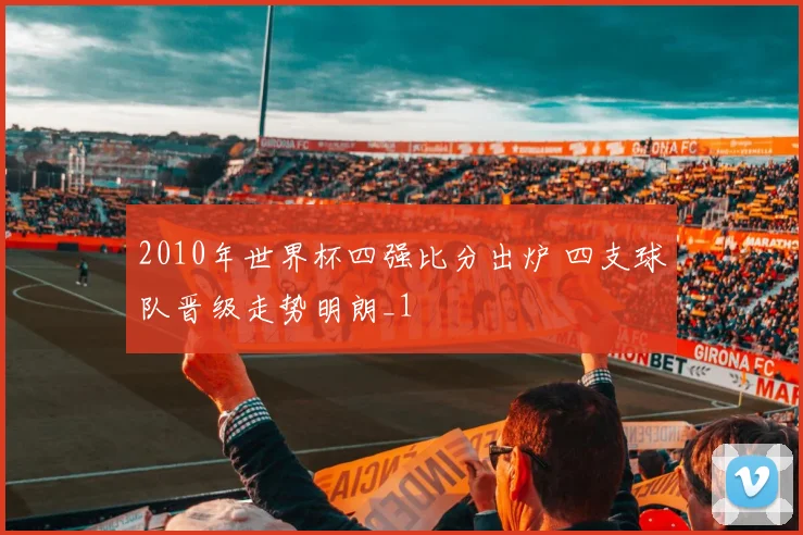 2010年世界杯四强比分出炉 四支球队晋级走势明朗_1