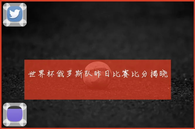 世界杯俄罗斯队昨日比赛比分揭晓