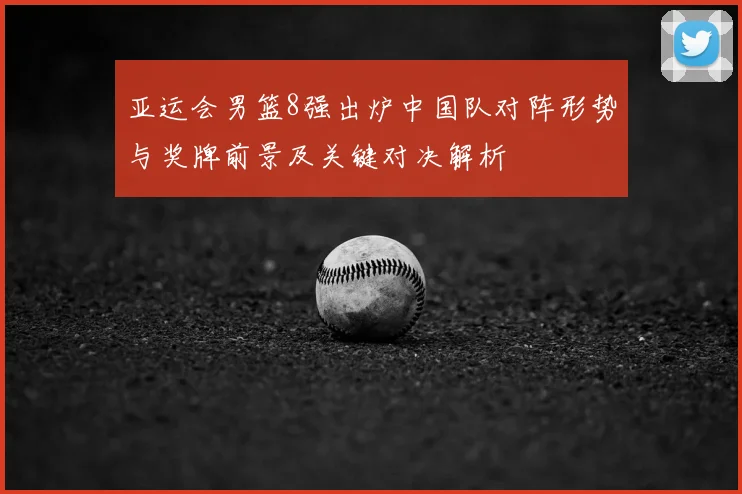 亚运会男篮8强出炉中国队对阵形势与奖牌前景及关键对决解析
