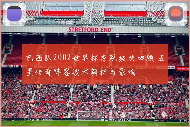 巴西队2002世界杯夺冠经典回顾 五星传奇阵容战术解析与影响