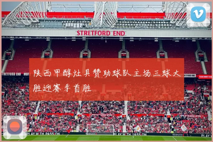 陕西甲醇灶具赞助球队主场三球大胜迎赛季首胜