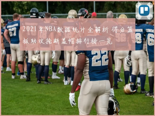 2021年NBA数据统计全解析 得分篮板助攻抢断盖帽排行榜一览
