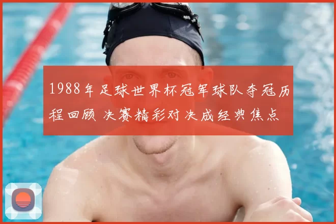 1988年足球世界杯冠军球队夺冠历程回顾 决赛精彩对决成经典焦点
