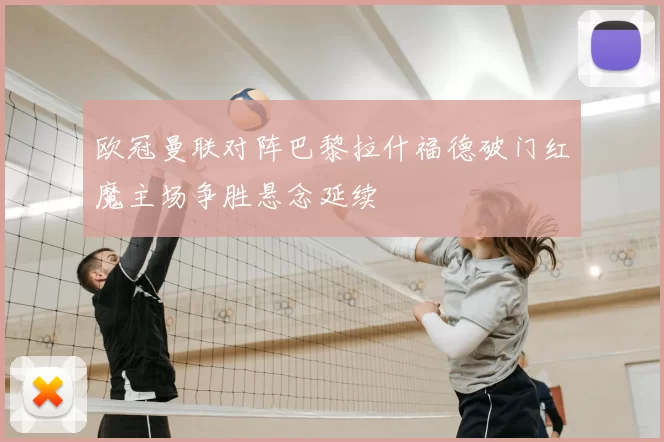 欧冠曼联对阵巴黎拉什福德破门红魔主场争胜悬念延续