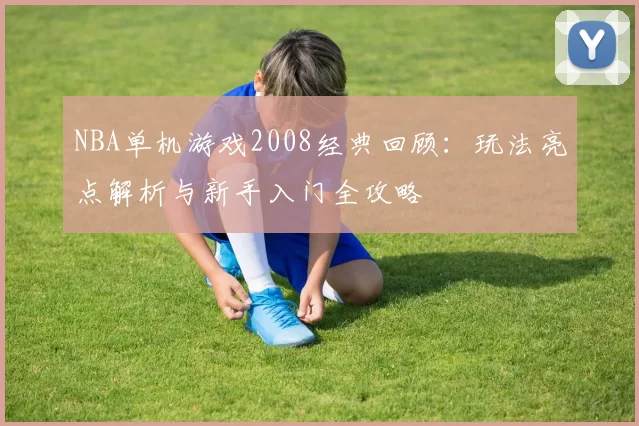 NBA单机游戏2008经典回顾：玩法亮点解析与新手入门全攻略