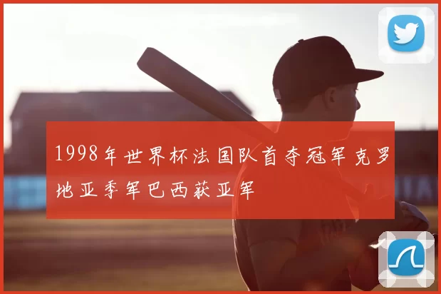 1998年世界杯法国队首夺冠军克罗地亚季军巴西获亚军