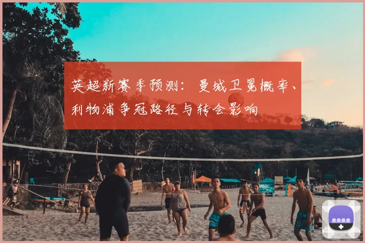 英超新赛季预测：曼城卫冕概率、利物浦争冠路径与转会影响