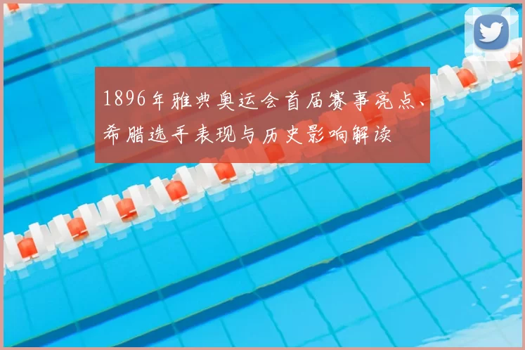 1896年雅典奥运会首届赛事亮点、希腊选手表现与历史影响解读