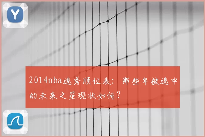 2014nba选秀顺位表：那些年被选中的未来之星现状如何？