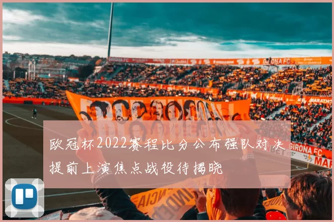 欧冠杯2022赛程比分公布强队对决提前上演焦点战役待揭晓