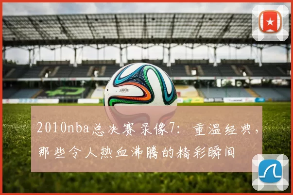2010nba总决赛录像7：重温经典，那些令人热血沸腾的精彩瞬间