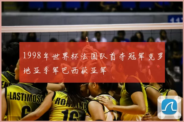 1998年世界杯法国队首夺冠军克罗地亚季军巴西获亚军