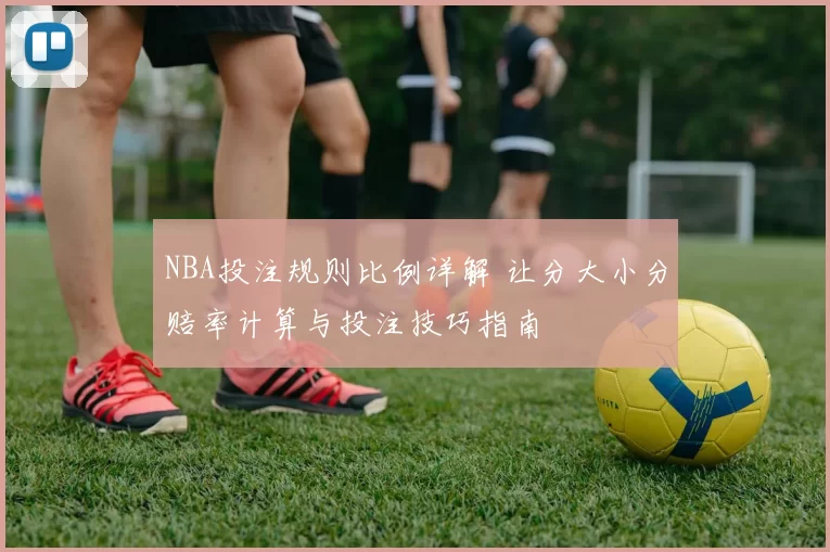 NBA投注规则比例详解 让分大小分赔率计算与投注技巧指南