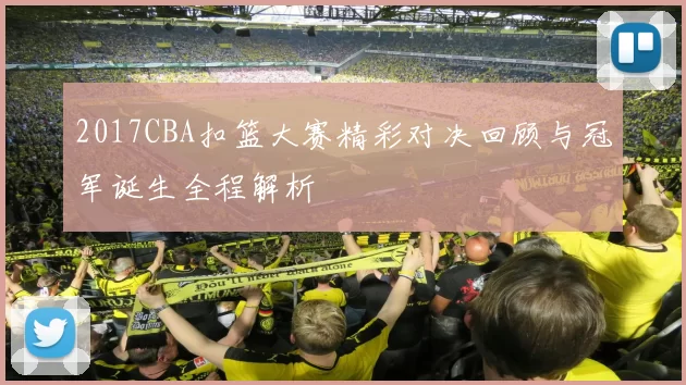 2017CBA扣篮大赛精彩对决回顾与冠军诞生全程解析