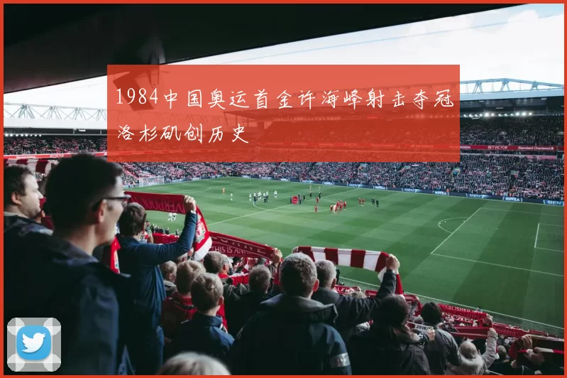 1984中国奥运首金许海峰射击夺冠洛杉矶创历史