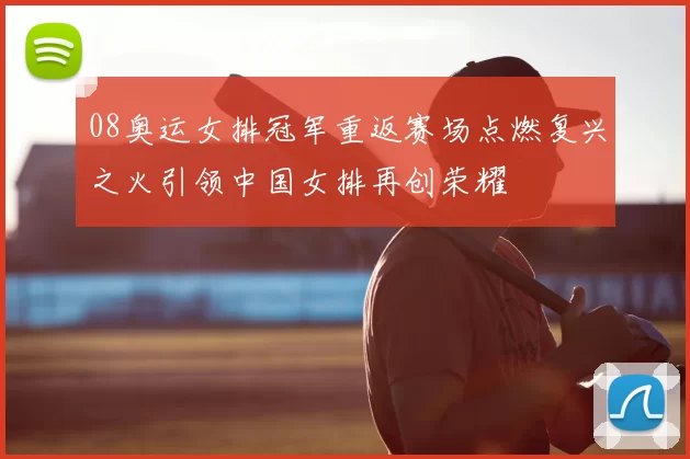 08奥运女排冠军重返赛场点燃复兴之火引领中国女排再创荣耀