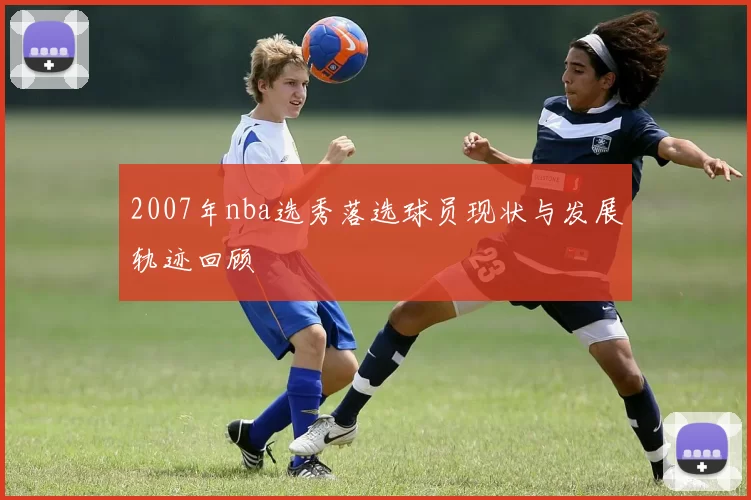 2007年nba选秀落选球员现状与发展轨迹回顾