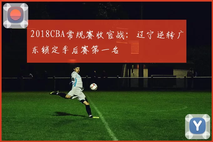 2018CBA常规赛收官战:辽宁逆转广东锁定季后赛第一名
