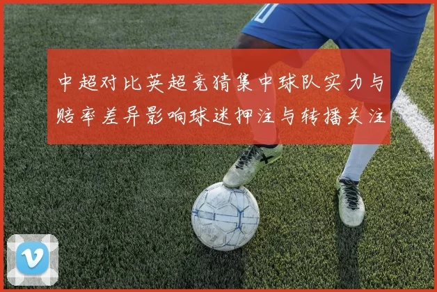 中超对比英超竞猜集中球队实力与赔率差异影响球迷押注与转播关注