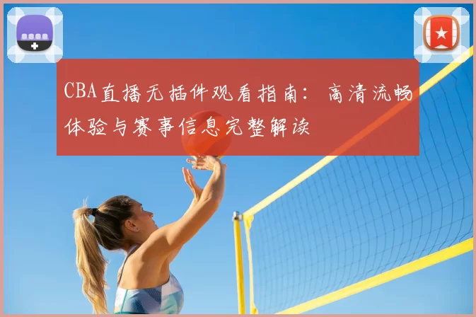 CBA直播无插件观看指南:高清流畅体验与赛事信息完整解读