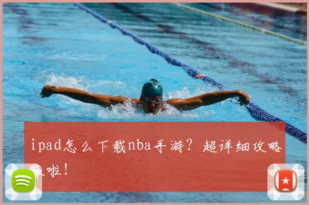 ipad怎么下载nba手游？超详细攻略来啦！