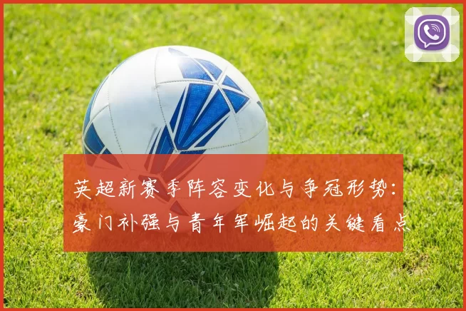 英超新赛季阵容变化与争冠形势：豪门补强与青年军崛起的关键看点
