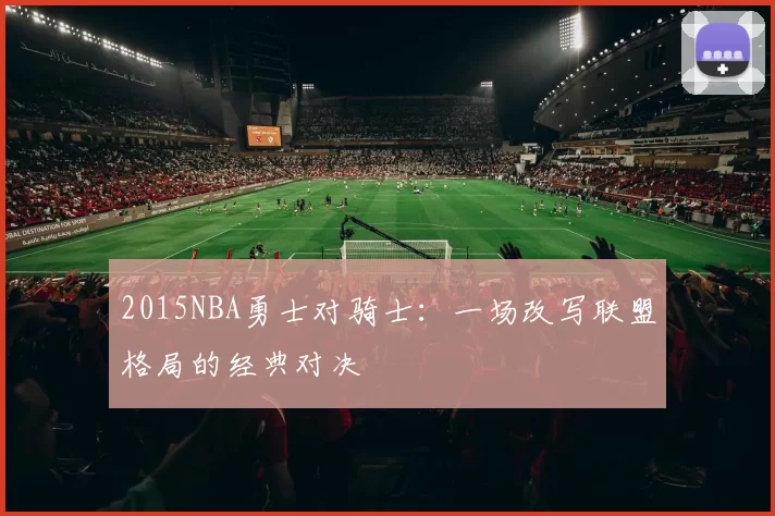 2015NBA勇士对骑士：一场改写联盟格局的经典对决