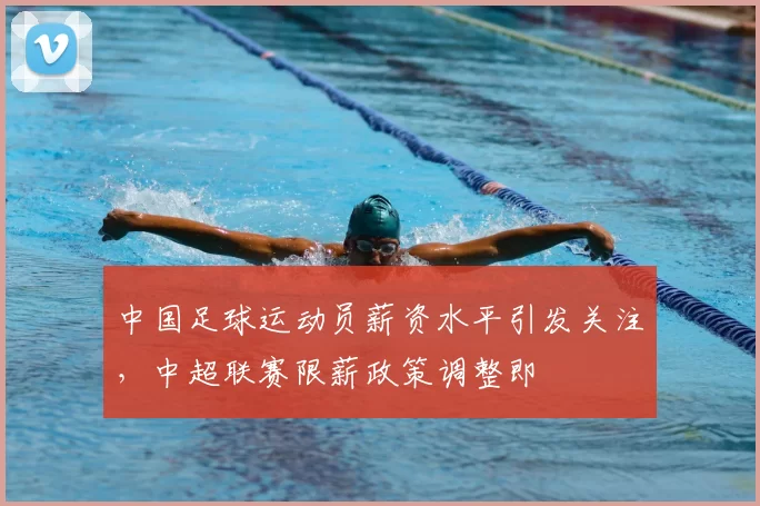 中国足球运动员薪资水平引发关注，中超联赛限薪政策调整即