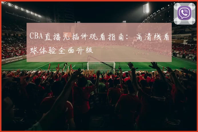 CBA直播无插件观看指南：高清线看球体验全面升级