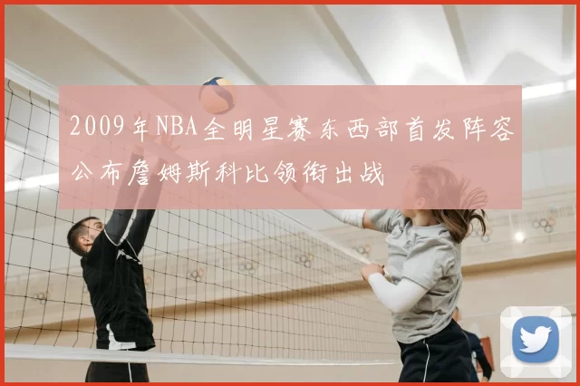 2009年NBA全明星赛东西部首发阵容公布詹姆斯科比领衔出战