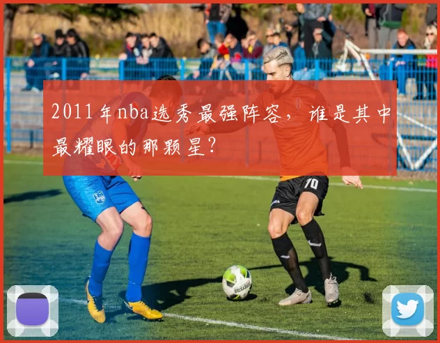 2011年nba选秀最强阵容,谁是其中最耀眼的那颗星?