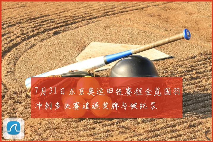 7月31日东京奥运田径赛程全览国羽冲刺多决赛追逐奖牌与破纪录