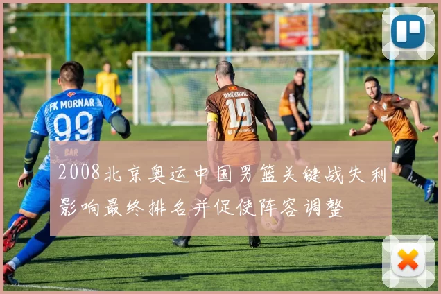 2008北京奥运中国男篮关键战失利影响最终排名并促使阵容调整