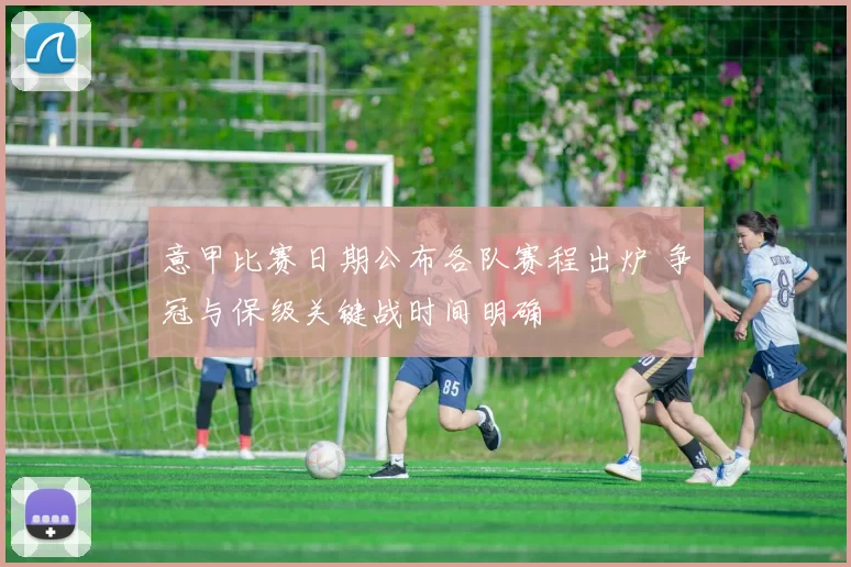 意甲比赛日期公布各队赛程出炉 争冠与保级关键战时间明确